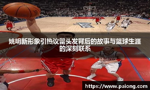 姚明新形象引热议留头发背后的故事与篮球生涯的深刻联系