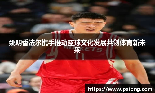 姚明香法尔携手推动篮球文化发展共创体育新未来