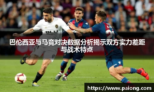 巴伦西亚与马竞对决数据分析揭示双方实力差距与战术特点