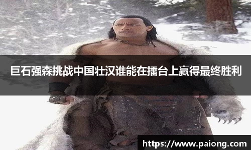 巨石强森挑战中国壮汉谁能在擂台上赢得最终胜利