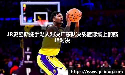 JR史密斯携手湖人对决广东队决战篮球场上的巅峰对决